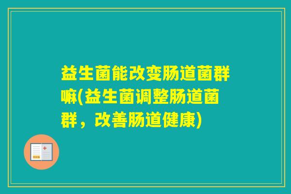 益生菌能改变肠道菌群嘛(益生菌调整肠道菌群，改善肠道健康)