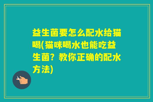 益生菌要怎么配水给猫喝(猫咪喝水也能吃益生菌?教你正确的配水方法) 益生菌要怎么配水给猫喝(猫咪喝水也能吃益生菌?教你正确的配水方法)