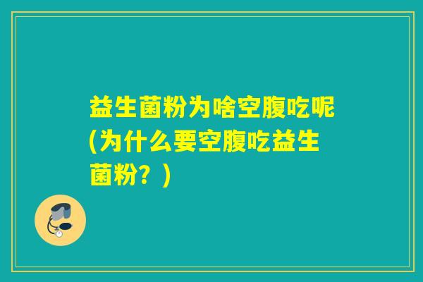 益生菌粉为啥空腹吃呢(为什么要空腹吃益生菌粉?) 益生菌粉为啥空腹吃呢(为什么要空腹吃益生菌粉?)