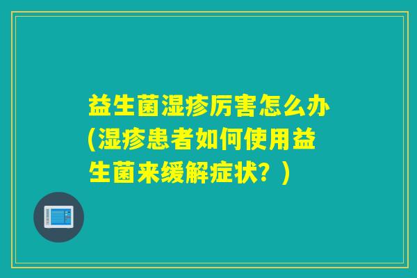 益生菌厉害怎么办(患者如何使用益生菌来缓解症状？)