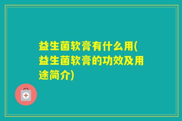 益生菌软膏有什么用(益生菌软膏的功效及用途简介) 益生菌软膏有什么用(益生菌软膏的功效及用途简介)