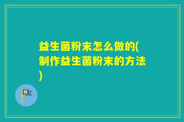 益生菌粉末怎么做的(制作益生菌粉末的方法)
