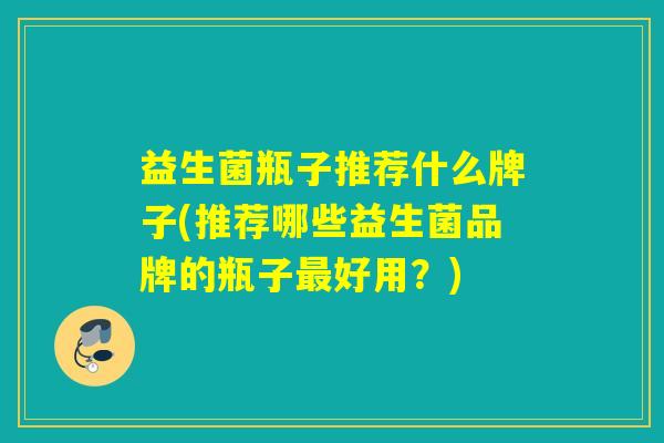 益生菌瓶子推荐什么牌子(推荐哪些益生菌品牌的瓶子好用？)