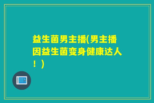 益生菌男主播(男主播因益生菌变身健康达人！)