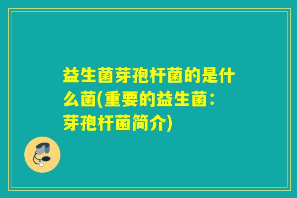 益生菌芽孢杆菌的是什么菌(重要的益生菌：芽孢杆菌简介)