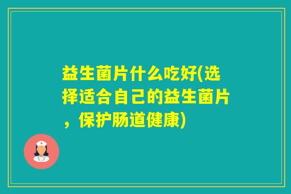益生菌片什么吃好(选择适合自己的益生菌片,保护肠道健康) 益生菌片什么吃好(选择适合自己的益生菌片,保护肠道健康)