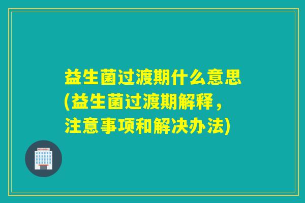 益生菌过渡期什么意思(益生菌过渡期解释，注意事项和解决办法)