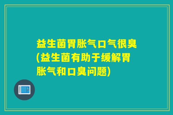 益生菌胃口气很臭(益生菌有助于缓解胃和问题)