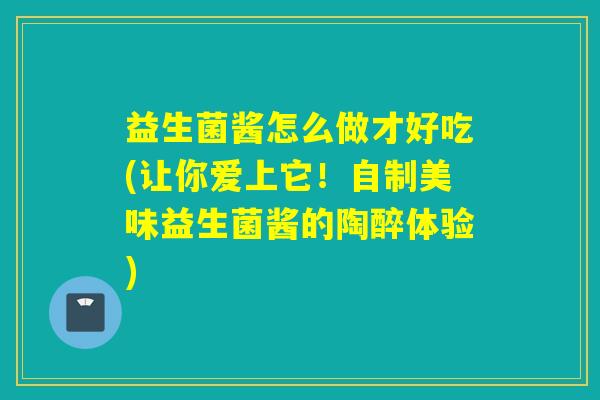 益生菌酱怎么做才好吃(让你爱上它!自制美味益生菌酱的陶醉体验) 益生菌酱怎么做才好吃(让你爱上它!自制美味益生菌酱的陶醉体验)