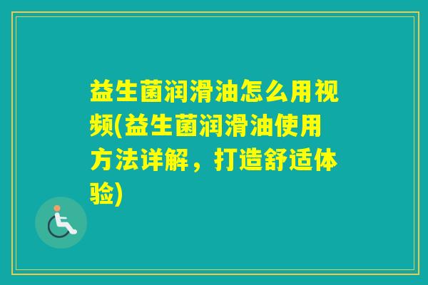 益生菌润滑油怎么用视频(益生菌润滑油使用方法详解，打造舒适体验)