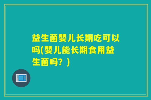 益生菌婴儿长期吃可以吗(婴儿能长期食用益生菌吗?) 益生菌婴儿长期吃可以吗(婴儿能长期食用益生菌吗?)