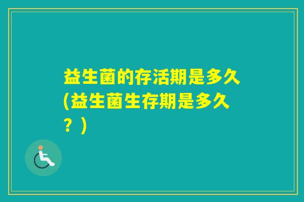 益生菌的存活期是多久(益生菌生存期是多久？)