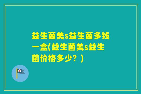 益生菌美s益生菌多钱一盒(益生菌美s益生菌价格多少？)