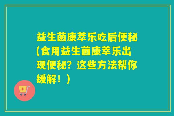 益生菌康萃乐吃后(食用益生菌康萃乐出现?这些方法帮你缓解!) 益生菌康萃乐吃后(食用益生菌康萃乐出现?这些方法帮你缓解!)