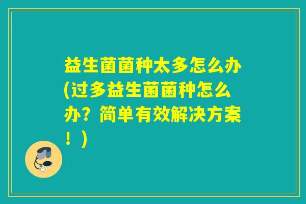 益生菌菌种太多怎么办(过多益生菌菌种怎么办？简单有效解决方案！)