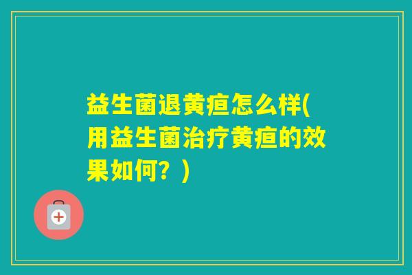 益生菌退黄疸怎么样(用益生菌黄疸的效果如何？)
