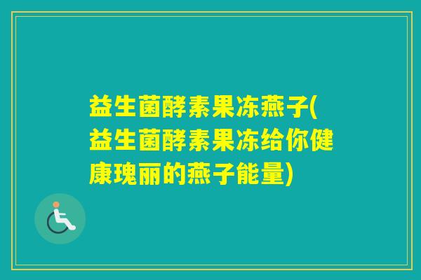 益生菌酵素果冻燕子(益生菌酵素果冻给你健康瑰丽的燕子能量)