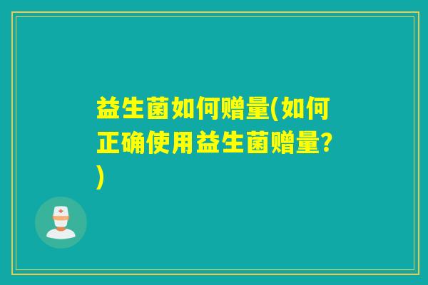 益生菌如何赠量(如何正确使用益生菌赠量?) 益生菌如何赠量(如何正确使用益生菌赠量?)