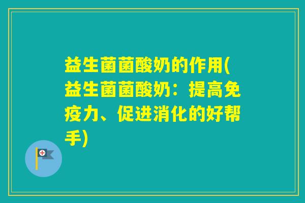 益生菌菌酸奶的作用(益生菌菌酸奶：提高力、促进消化的好帮手)