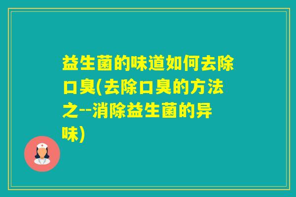 益生菌的味道如何去除(去除的方法之--消除益生菌的异味) 益生菌的味道如何去除(去除的方法之--消除益生菌的异味)