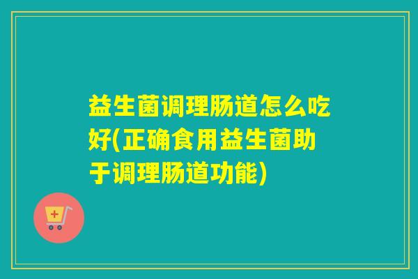 益生菌调理肠道怎么吃好(正确食用益生菌助于调理肠道功能)