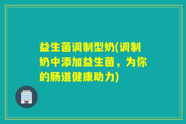 益生菌调制型奶(调制奶中添加益生菌，为你的肠道健康助力)