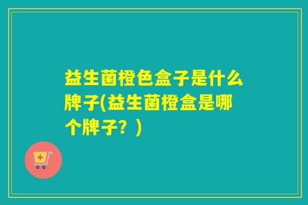 益生菌橙色盒子是什么牌子(益生菌橙盒是哪个牌子?) 益生菌橙色盒子是什么牌子(益生菌橙盒是哪个牌子?)
