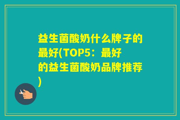 益生菌酸奶什么牌子的好(TOP5：好的益生菌酸奶品牌推荐)