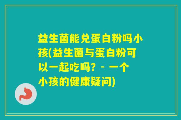 益生菌能兑蛋白粉吗小孩(益生菌与蛋白粉可以一起吃吗？- 一个小孩的健康疑问)