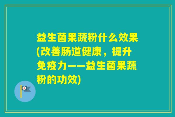 益生菌果蔬粉什么效果(改善肠道健康，提升力——益生菌果蔬粉的功效)