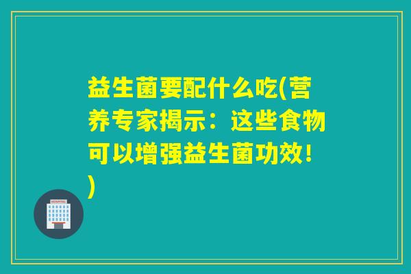 益生菌要配什么吃(营养专家揭示：这些食物可以增强益生菌功效！)