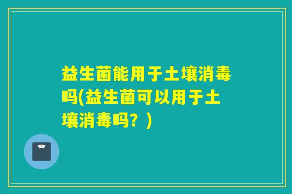 益生菌能用于土壤消毒吗(益生菌可以用于土壤消毒吗？)