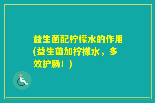 益生菌配柠檬水的作用(益生菌加柠檬水,多效护肠!) 益生菌配柠檬水的作用(益生菌加柠檬水,多效护肠!)