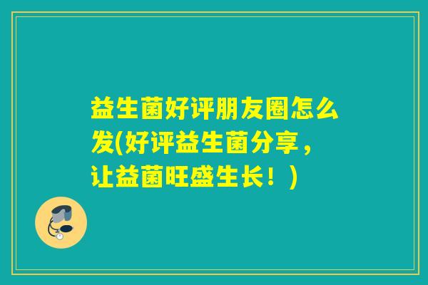 益生菌好评朋友圈怎么发(好评益生菌分享，让益菌旺盛生长！)