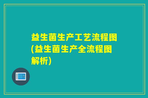 益生菌生产工艺流程图(益生菌生产全流程图解析) 益生菌生产工艺流程图(益生菌生产全流程图解析)