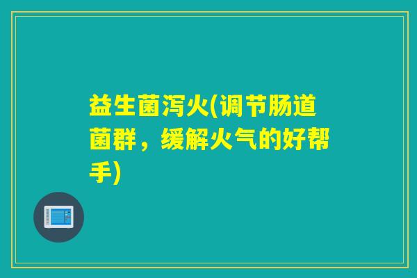 益生菌泻火(调节肠道菌群,缓解火气的好帮手) 益生菌泻火(调节肠道菌群,缓解火气的好帮手)
