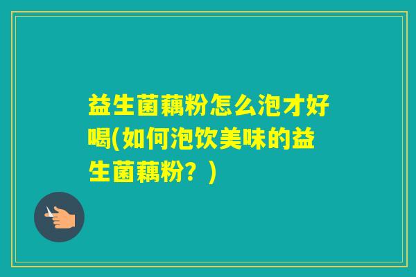 益生菌藕粉怎么泡才好喝(如何泡饮美味的益生菌藕粉？)