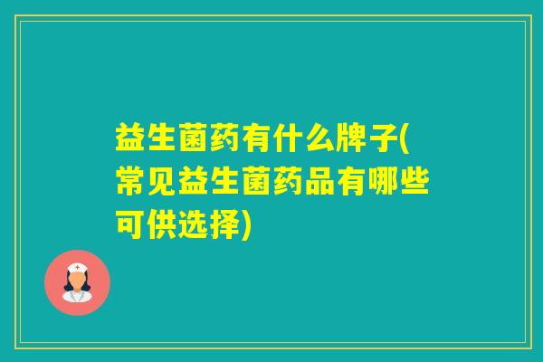 益生菌药有什么牌子(常见益生菌药品有哪些可供选择)