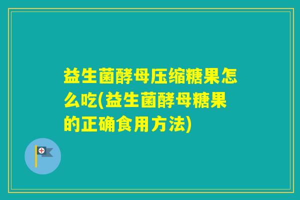 益生菌酵母压缩糖果怎么吃(益生菌酵母糖果的正确食用方法)