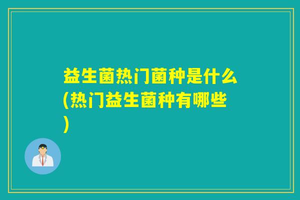 益生菌热门菌种是什么(热门益生菌种有哪些)