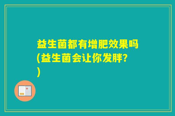 益生菌都有增肥效果吗(益生菌会让你发胖?) 益生菌都有增肥效果吗(益生菌会让你发胖?)
