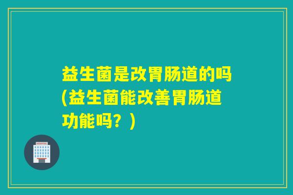 益生菌是改道的吗(益生菌能改善道功能吗？)