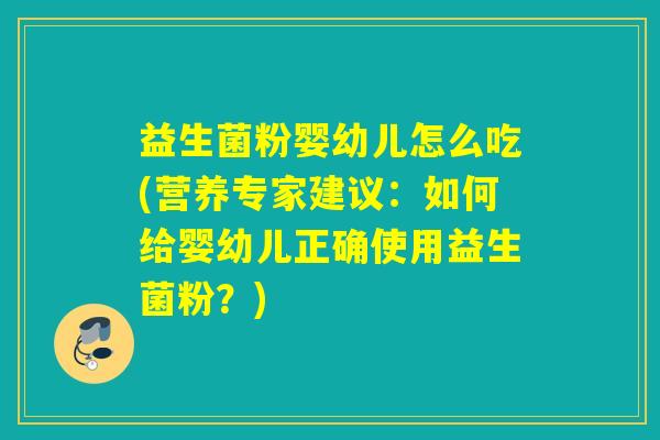益生菌粉婴幼儿怎么吃(营养专家建议：如何给婴幼儿正确使用益生菌粉？)