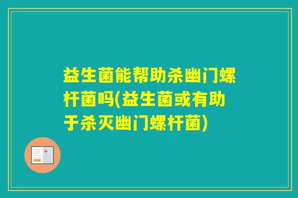 益生菌能帮助杀幽门螺杆菌吗(益生菌或有助于杀灭幽门螺杆菌)