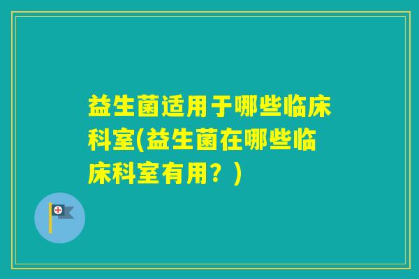 益生菌适用于哪些临床科室(益生菌在哪些临床科室有用？)