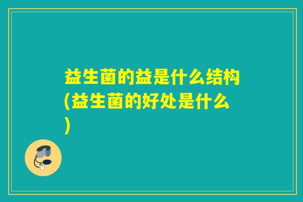 益生菌的益是什么结构(益生菌的好处是什么)