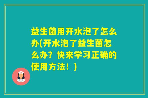 益生菌用开水泡了怎么办(开水泡了益生菌怎么办？快来学习正确的使用方法！)