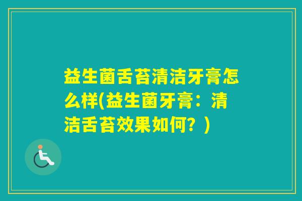 益生菌舌苔清洁牙膏怎么样(益生菌牙膏:清洁舌苔效果如何?) 益生菌舌苔清洁牙膏怎么样(益生菌牙膏:清洁舌苔效果如何?)