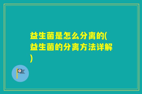 益生菌是怎么分离的(益生菌的分离方法详解) 益生菌是怎么分离的(益生菌的分离方法详解)