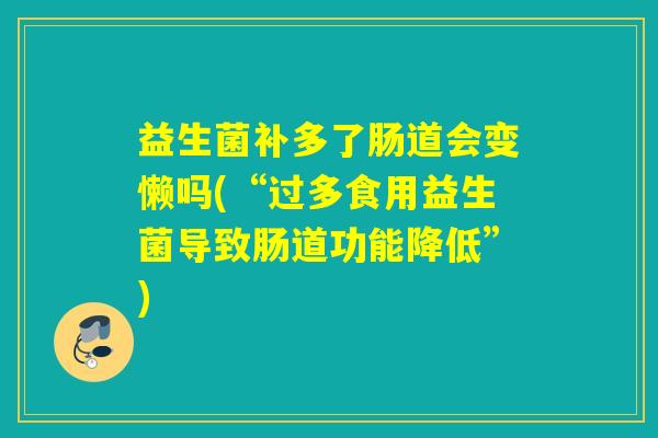 益生菌补多了肠道会变懒吗(“过多食用益生菌导致肠道功能降低”) 益生菌补多了肠道会变懒吗(“过多食用益生菌导致肠道功能降低”)